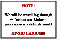 Text Box: NOTE:    We will be travelling through malaria areas. Malaria prevention is a definite must!    AVOID LARIUM!!  